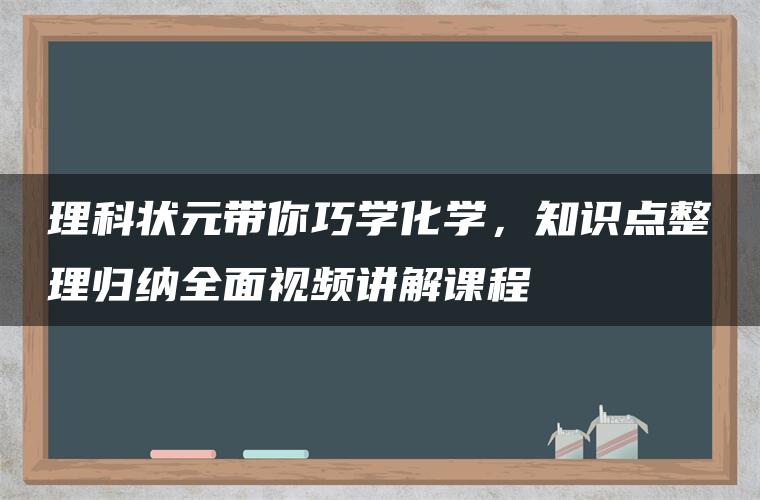 理科状元带你巧学化学，知识点整理归纳全面视频讲解课程