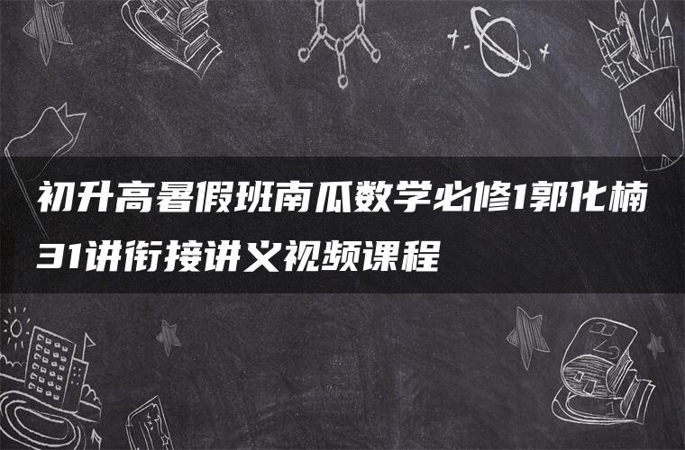 初升高暑假班南瓜数学必修1郭化楠31讲衔接讲义视频课程