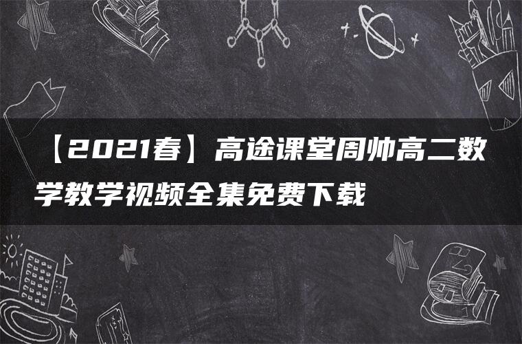 【2021春】高途课堂周帅高二数学教学视频全集免费下载