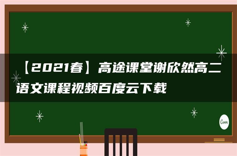 【2021春】高途课堂谢欣然高二语文课程视频百度云下载