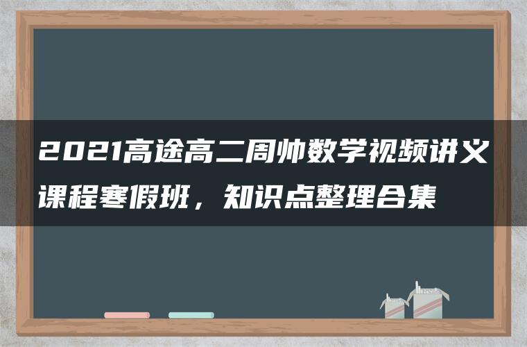 2021高途高二周帅数学视频讲义课程寒假班，知识点整理合集