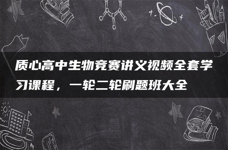 质心高中生物竞赛讲义视频全套学习课程，一轮二轮刷题班大全