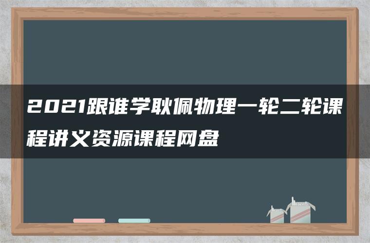 2021跟谁学耿佩物理一轮二轮课程讲义资源课程网盘