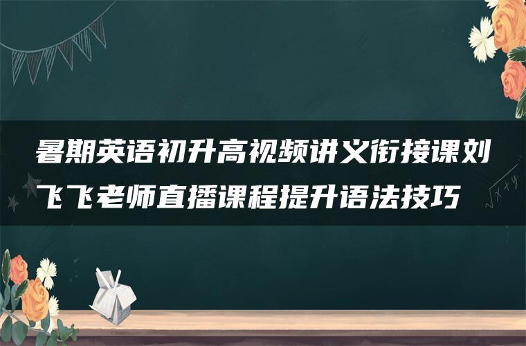 暑期英语初升高视频讲义衔接课刘飞飞老师直播课程提升语法技巧