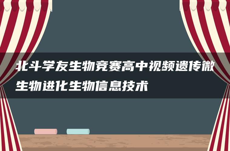 北斗学友生物竞赛高中视频遗传微生物进化生物信息技术