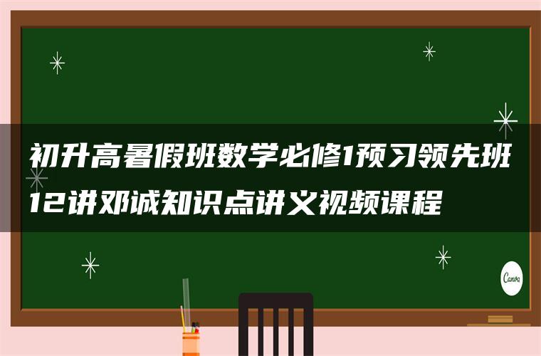 初升高暑假班数学必修1预习领先班12讲邓诚知识点讲义视频课程