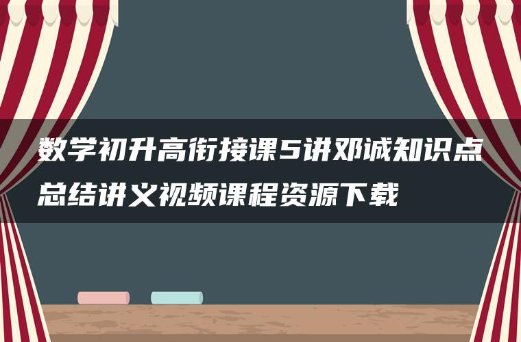 数学初升高衔接课5讲邓诚知识点总结讲义视频课程资源下载