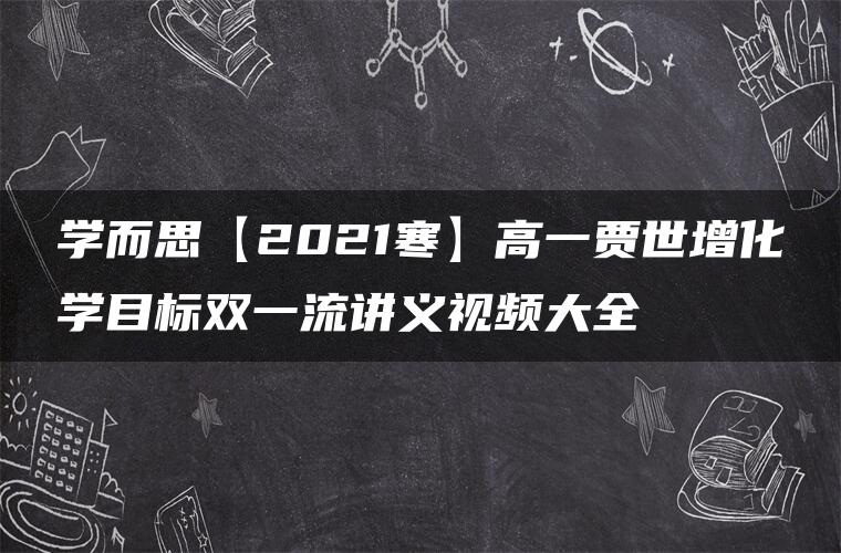 学而思【2021寒】高一贾世增化学目标双一流讲义视频大全