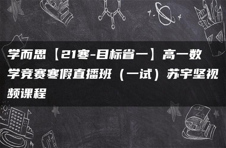 学而思【21寒-目标省一】高一数学竞赛寒假直播班（一试）苏宇坚视频课程