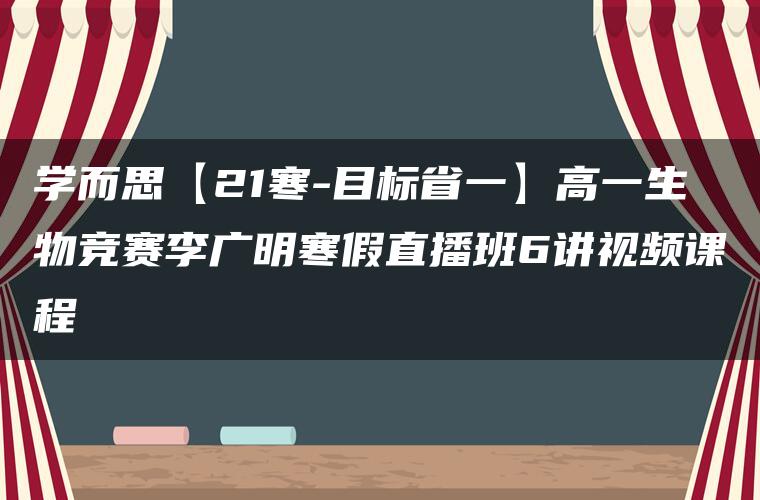 学而思【21寒-目标省一】高一生物竞赛李广明寒假直播班6讲视频课程