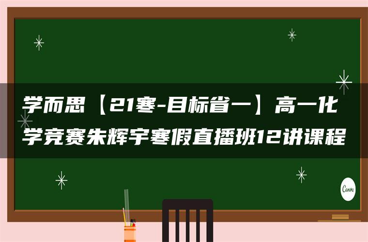 学而思【21寒-目标省一】高一化学竞赛朱辉宇寒假直播班12讲课程