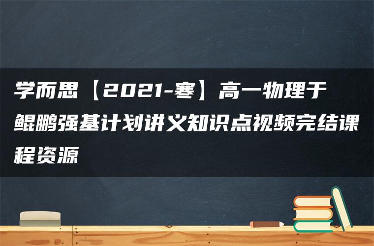 学而思【2021-寒】高一物理于鲲鹏强基计划讲义知识点视频完结课程资源