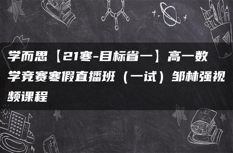 学而思【21寒-目标省一】高一数学竞赛寒假直播班（一试）邹林强视频课程