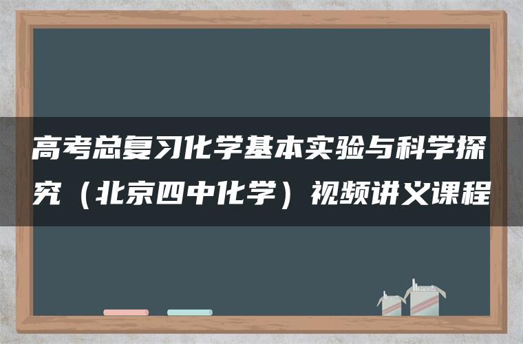 高考总复习化学基本实验与科学探究（北京四中化学）视频讲义课程