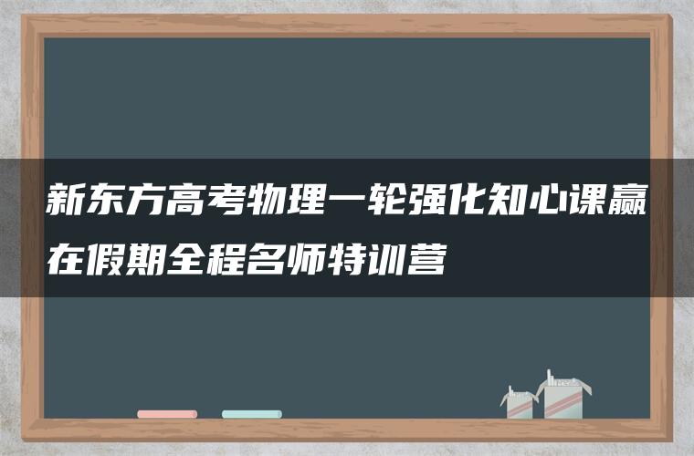 新东方高考物理一轮强化知心课赢在假期全程名师特训营