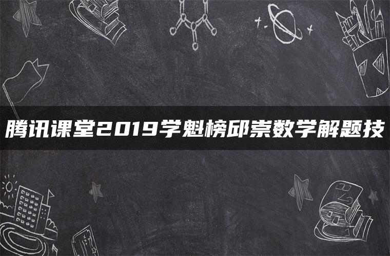 腾讯课堂2019学魁榜邱崇数学解题技