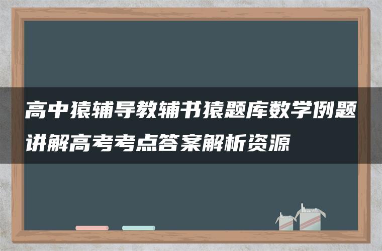 高中猿辅导教辅书猿题库数学例题讲解高考考点答案解析资源