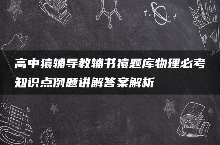 高中猿辅导教辅书猿题库物理必考知识点例题讲解答案解析