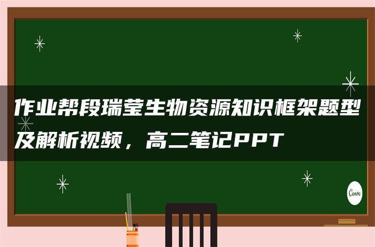 作业帮段瑞莹生物资源知识框架题型及解析视频，高二笔记PPT