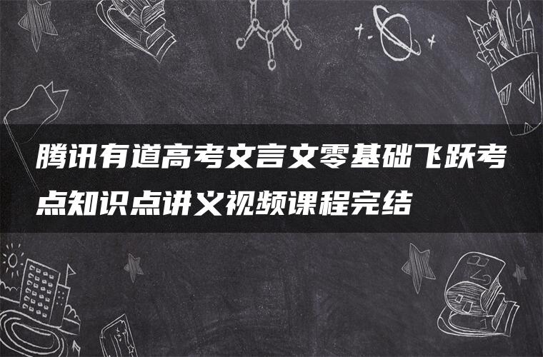 腾讯有道高考文言文零基础飞跃考点知识点讲义视频课程完结