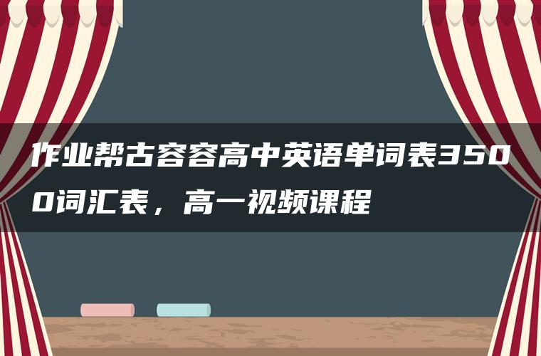 作业帮古容容高中英语单词表3500词汇表，高一视频课程