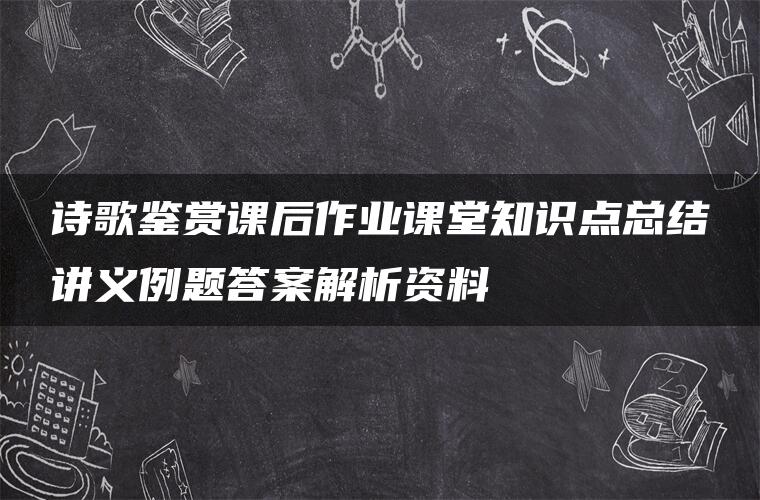 诗歌鉴赏课后作业课堂知识点总结讲义例题答案解析资料