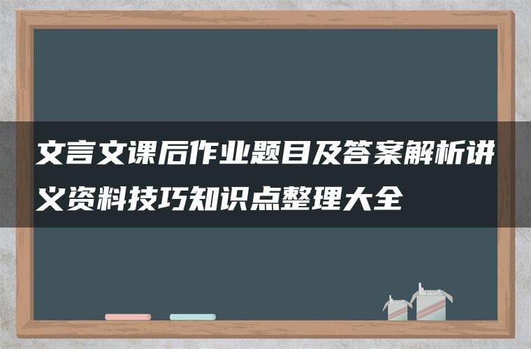 文言文课后作业题目及答案解析讲义资料技巧知识点整理大全