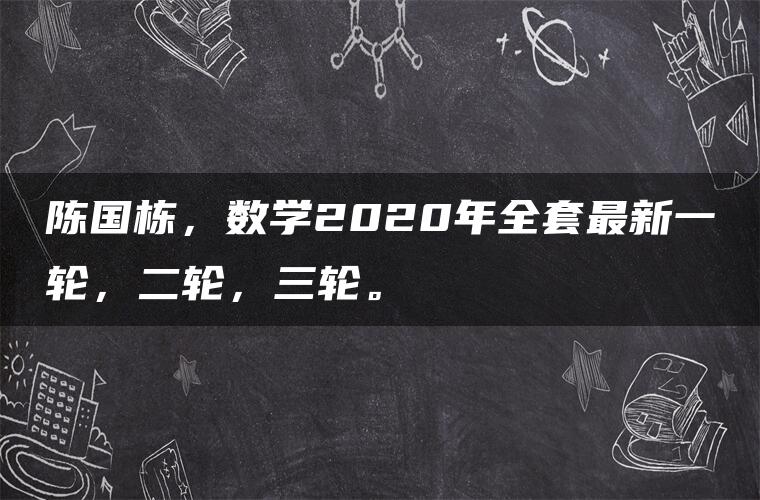 陈国栋，数学2020年全套最新一轮，二轮，三轮。