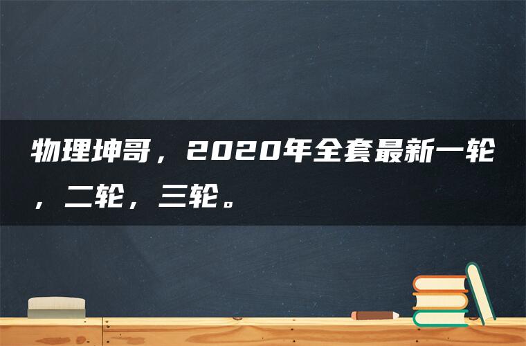 物理坤哥，2020年全套最新一轮，二轮，三轮。