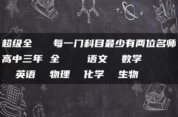 超级全   每一门科目最少有两位名师高中三年 全    语文  数学    英语  物理  化学  生物