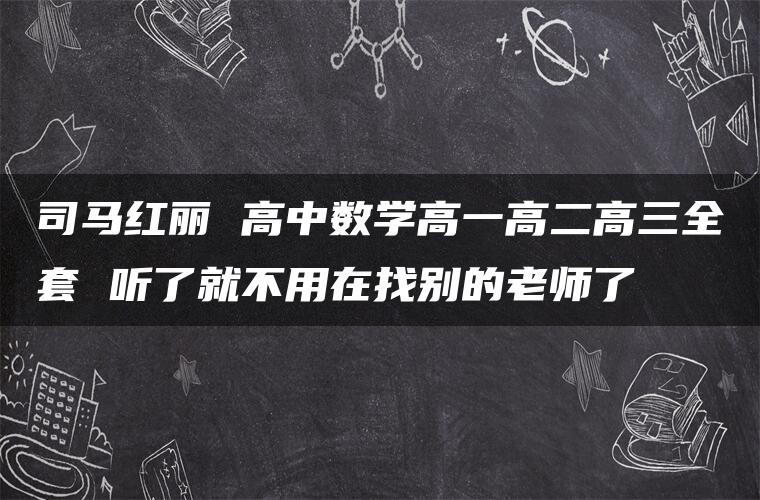 司马红丽 高中数学高一高二高三全套 听了就不用在找别的老师了