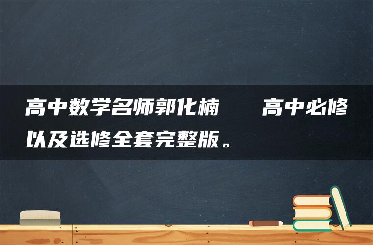 高中数学名师郭化楠   高中必修以及选修全套完整版。