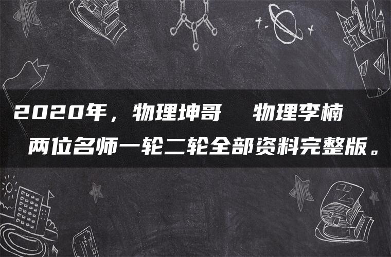 2020年，物理坤哥  物理李楠  两位名师一轮二轮全部资料完整版。