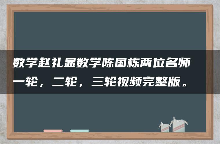 数学赵礼显数学陈国栋两位名师  一轮，二轮，三轮视频完整版。