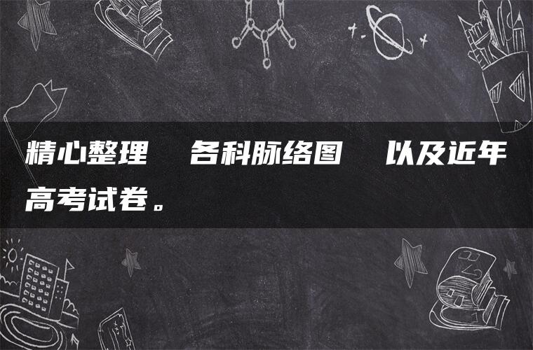 精心整理  各科脉络图  以及近年高考试卷。