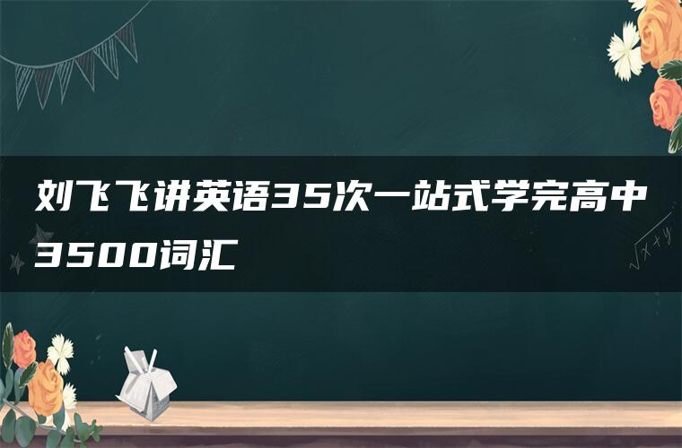 刘飞飞讲英语35次一站式学完高中3500词汇