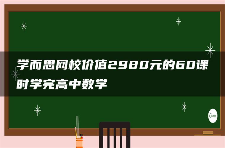 学而思网校价值2980元的60课时学完高中数学