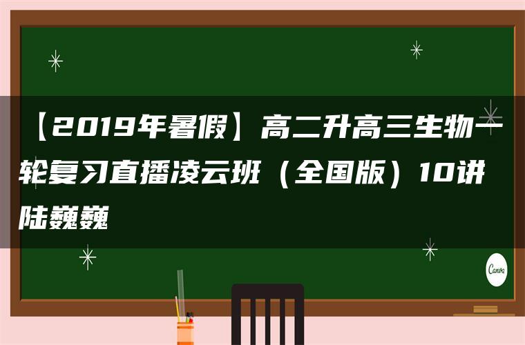 【2019年暑假】高二升高三生物一轮复习直播凌云班（全国版）10讲 陆巍巍