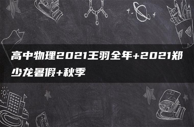 高中物理2021王羽全年+2021郑少龙暑假+秋季