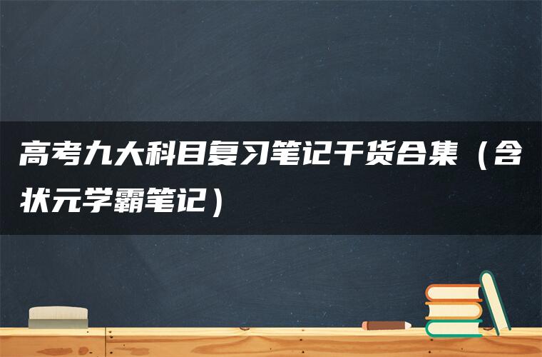 高考九大科目复习笔记干货合集（含状元学霸笔记）