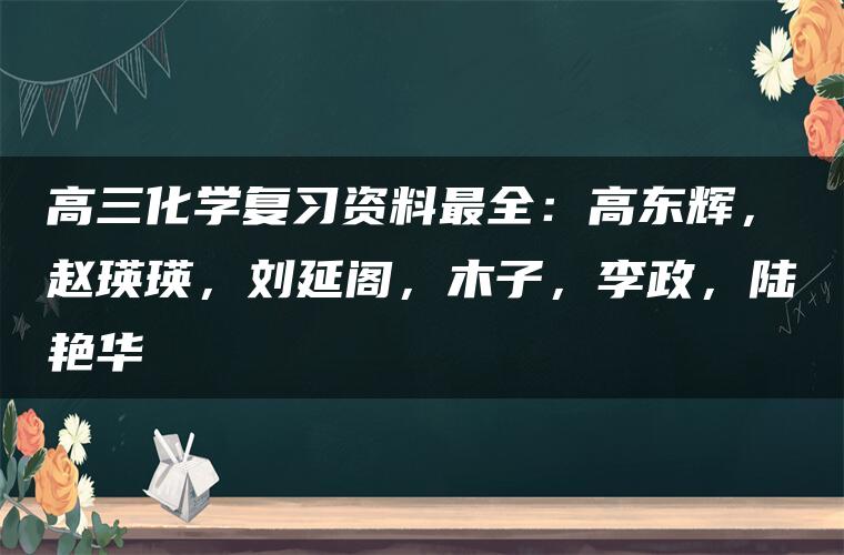 高三化学复习资料最全：高东辉，赵瑛瑛，刘延阁，木子，李政，陆艳华