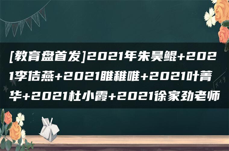 [教育盘首发]2021年朱昊鲲+2021李佶燕+2021睢稚唯+2021叶菁华+2021杜小霞+2021徐家劲老师