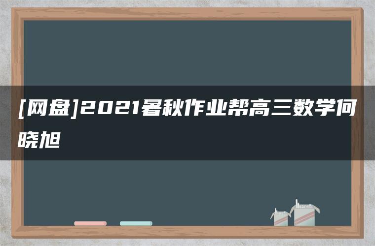 [网盘]2021暑秋作业帮高三数学何晓旭