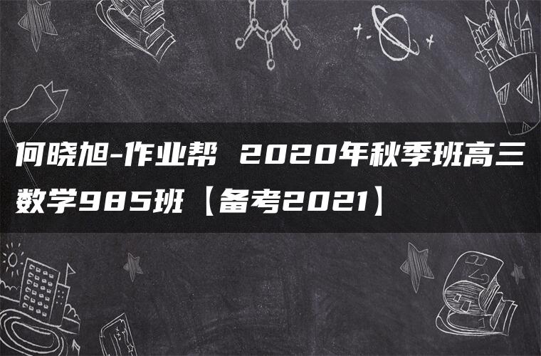 何晓旭-作业帮 2020年秋季班高三数学985班【备考2021】