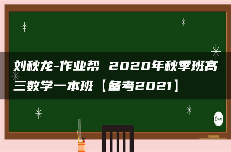 刘秋龙-作业帮 2020年秋季班高三数学一本班【备考2021】