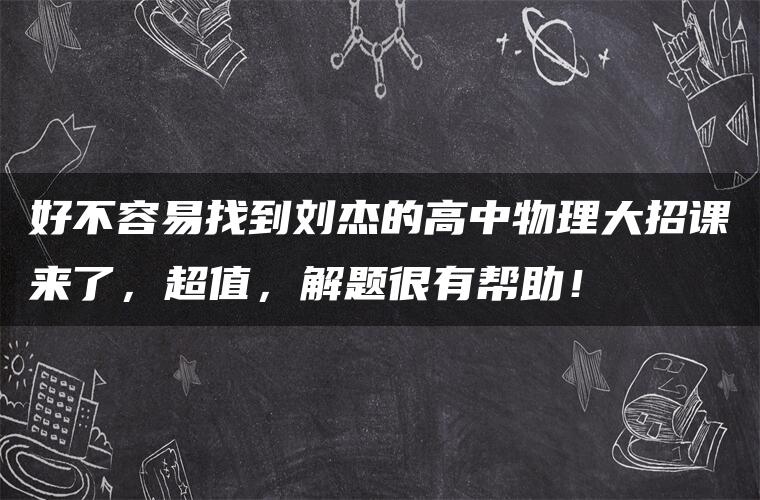 好不容易找到刘杰的高中物理大招课来了，超值，解题很有帮助！