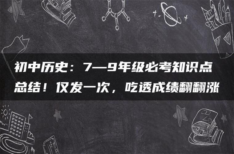 初中历史：7—9年级必考知识点总结！仅发一次，吃透成绩翻翻涨