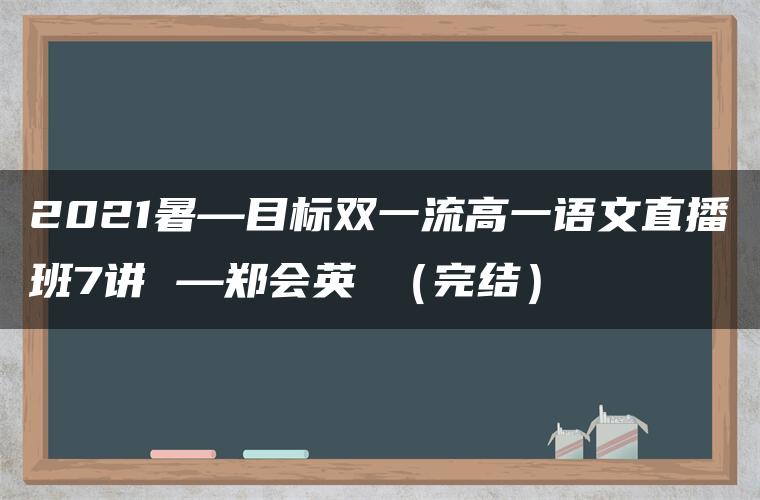 2021暑—目标双一流高一语文直播班7讲 —郑会英 （完结）