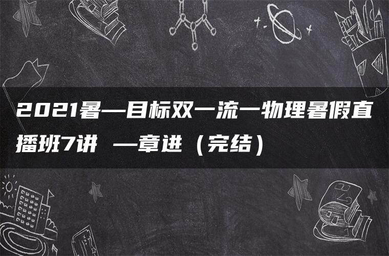 2021暑—目标双一流一物理暑假直播班7讲 —章进（完结）