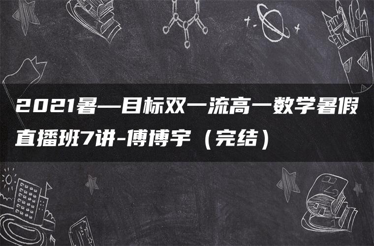 2021暑—目标双一流高一数学暑假直播班7讲-傅博宇（完结）